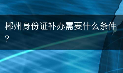 郴州身份证补办需要什么条件？