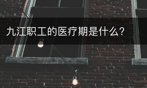 九江职工的医疗期是什么?