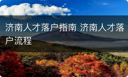 济南人才落户指南 济南人才落户流程