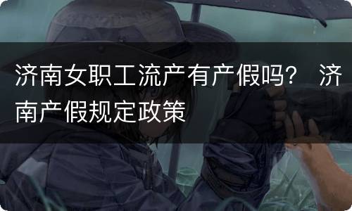 济南女职工流产有产假吗？ 济南产假规定政策