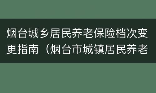 烟台城乡居民养老保险档次变更指南（烟台市城镇居民养老保险）