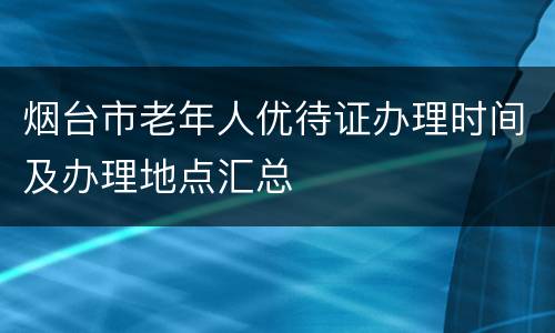 烟台市老年人优待证办理时间及办理地点汇总