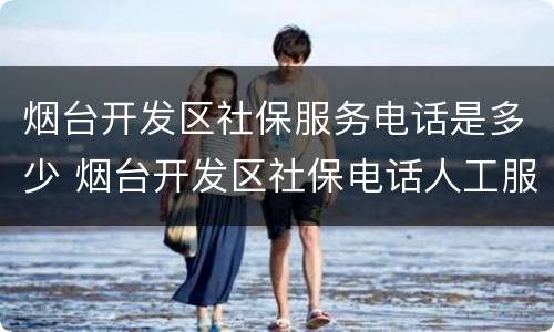 烟台开发区社保服务电话是多少 烟台开发区社保电话人工服务电话