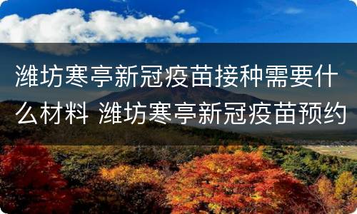 潍坊寒亭新冠疫苗接种需要什么材料 潍坊寒亭新冠疫苗预约