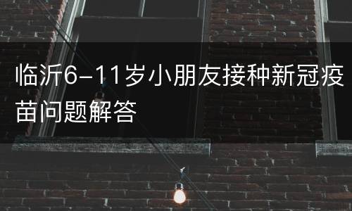 临沂6-11岁小朋友接种新冠疫苗问题解答