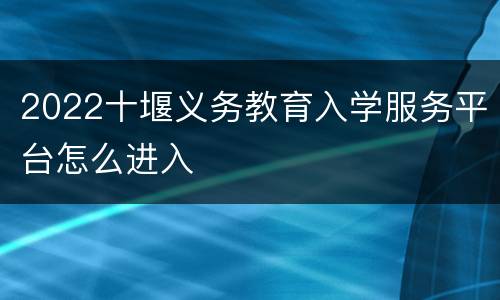 2022十堰义务教育入学服务平台怎么进入