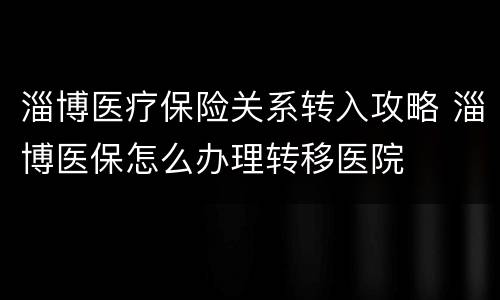 淄博医疗保险关系转入攻略 淄博医保怎么办理转移医院