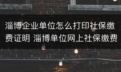 淄博企业单位怎么打印社保缴费证明 淄博单位网上社保缴费流程