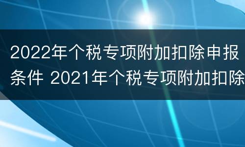 2022年个税专项附加扣除申报条件 2021年个税专项附加扣除申报