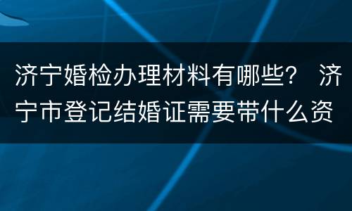 济宁婚检办理材料有哪些？ 济宁市登记结婚证需要带什么资料