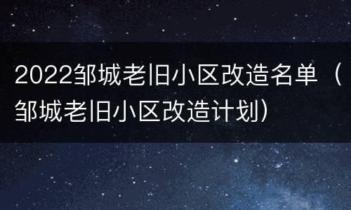2022邹城老旧小区改造名单（邹城老旧小区改造计划）