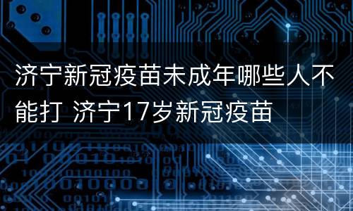 济宁新冠疫苗未成年哪些人不能打 济宁17岁新冠疫苗