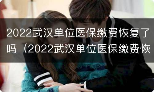 2022武汉单位医保缴费恢复了吗（2022武汉单位医保缴费恢复了吗啊）