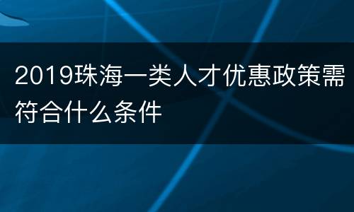 2019珠海一类人才优惠政策需符合什么条件