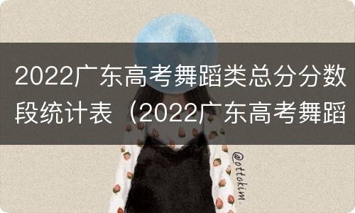 2022广东高考舞蹈类总分分数段统计表（2022广东高考舞蹈类总分分数段统计表格）