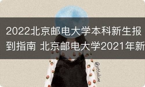 2022北京邮电大学本科新生报到指南 北京邮电大学2021年新生入学时间