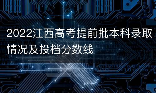 2022江西高考提前批本科录取情况及投档分数线