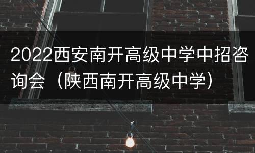 2022西安南开高级中学中招咨询会（陕西南开高级中学）