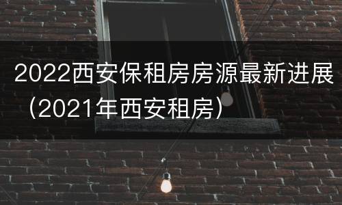 2022西安保租房房源最新进展（2021年西安租房）