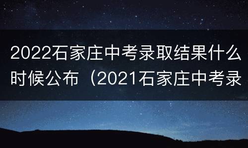 2022石家庄中考录取结果什么时候公布（2021石家庄中考录取结果什么时候公布）