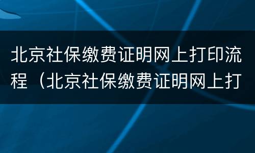 北京社保缴费证明网上打印流程（北京社保缴费证明网上打印流程视频）