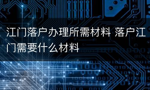 江门落户办理所需材料 落户江门需要什么材料