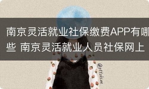 南京灵活就业社保缴费APP有哪些 南京灵活就业人员社保网上缴费