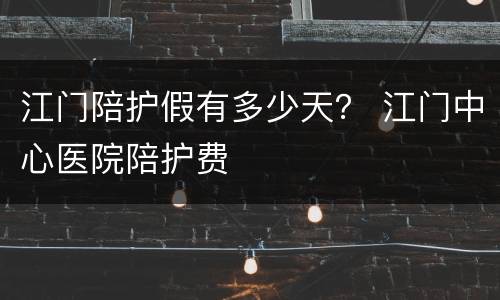 江门陪护假有多少天？ 江门中心医院陪护费