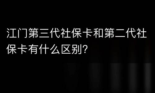 江门第三代社保卡和第二代社保卡有什么区别?