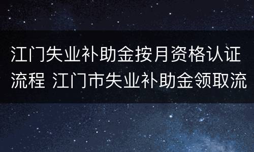江门失业补助金按月资格认证流程 江门市失业补助金领取流程