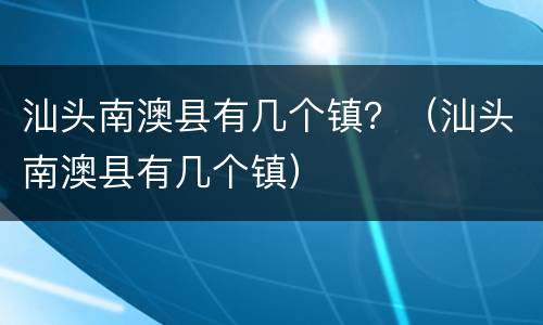 汕头南澳县有几个镇？（汕头南澳县有几个镇）
