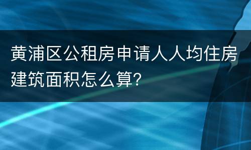 黄浦区公租房申请人人均住房建筑面积怎么算？