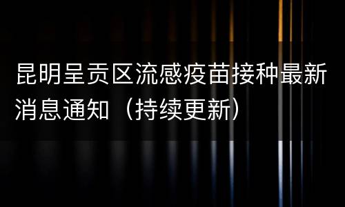 昆明呈贡区流感疫苗接种最新消息通知（持续更新）