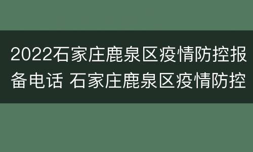 2022石家庄鹿泉区疫情防控报备电话 石家庄鹿泉区疫情防控办