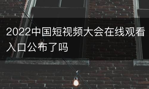 2022中国短视频大会在线观看入口公布了吗