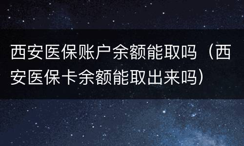 西安医保账户余额能取吗（西安医保卡余额能取出来吗）
