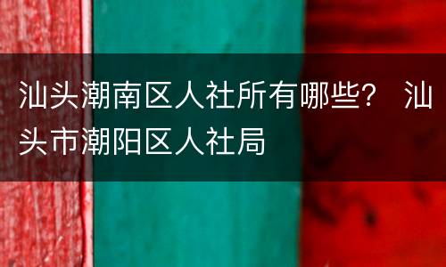 汕头潮南区人社所有哪些？ 汕头市潮阳区人社局