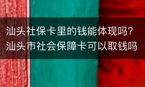 汕头社保卡里的钱能体现吗? 汕头市社会保障卡可以取钱吗