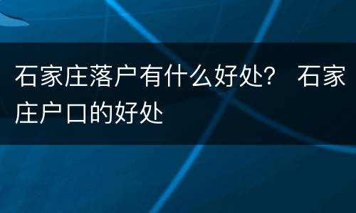 石家庄落户有什么好处？ 石家庄户口的好处