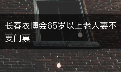 长春农博会65岁以上老人要不要门票