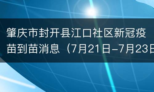 肇庆市封开县江口社区新冠疫苗到苗消息（7月21日-7月23日）