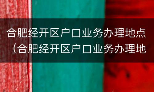 合肥经开区户口业务办理地点（合肥经开区户口业务办理地点电话）