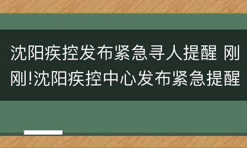 沈阳疾控发布紧急寻人提醒 刚刚!沈阳疾控中心发布紧急提醒