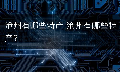 沧州有哪些特产 沧州有哪些特产?