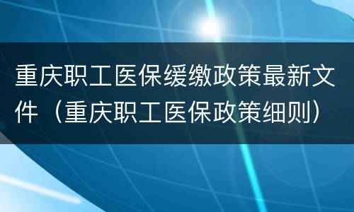重庆职工医保缓缴政策最新文件（重庆职工医保政策细则）