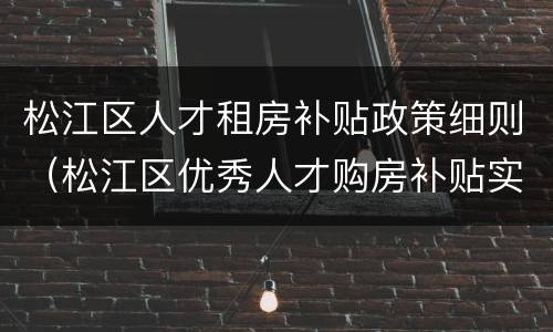 松江区人才租房补贴政策细则（松江区优秀人才购房补贴实施细则）