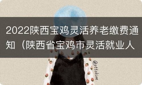 2022陕西宝鸡灵活养老缴费通知（陕西省宝鸡市灵活就业人员2021年养老金缴费标准）