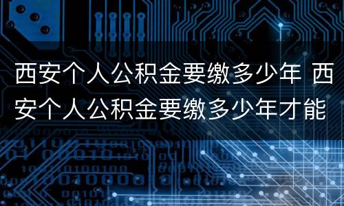 西安个人公积金要缴多少年 西安个人公积金要缴多少年才能买房