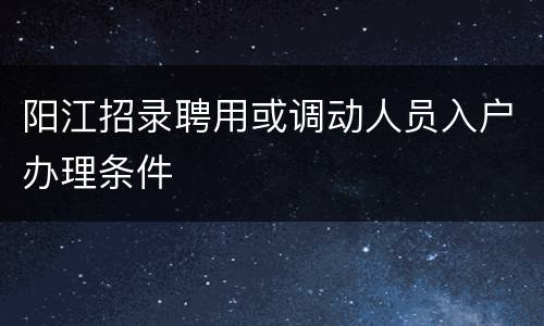 阳江招录聘用或调动人员入户办理条件