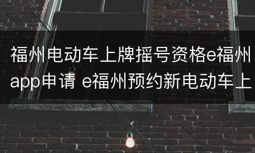 福州电动车上牌摇号资格e福州app申请 e福州预约新电动车上牌